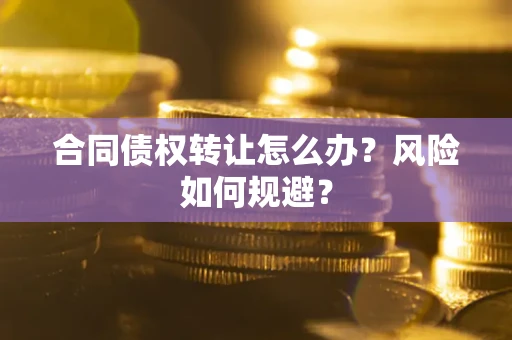 武汉合同债权转让怎么办?风险如何规避? 武汉合同债权转让怎么办?风险如何规避?