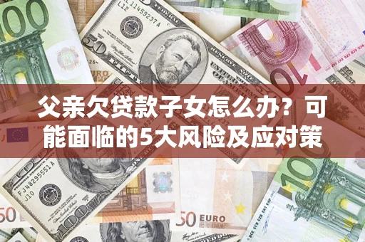 武汉父亲欠贷款子女怎么办?可能面临的5大风险及应对策略 武汉父亲欠贷款子女怎么办?可能面临的5大风险及应对策略