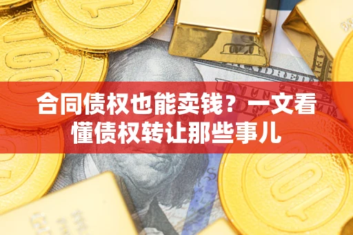 武汉合同债权也能卖钱?一文看懂债权转让那些事儿 武汉合同债权也能卖钱?一文看懂债权转让那些事儿