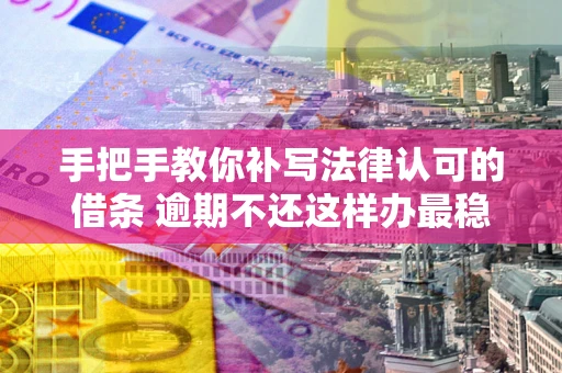 武汉手把手教你补写法律认可的借条 逾期不还这样办最稳妥