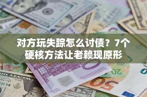 武汉对方玩失踪怎么讨债?7个硬核方法让老赖现原形 武汉对方玩失踪怎么讨债?7个硬核方法让老赖现原形