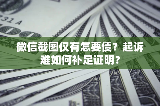 武汉微信截图仅有怎要债？起诉难如何补足证明？