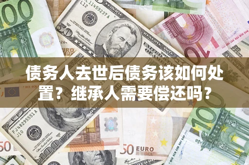 武汉债务人去世后债务该如何处置?继承人需要偿还吗? 武汉债务人去世后债务该如何处置?继承人需要偿还吗?