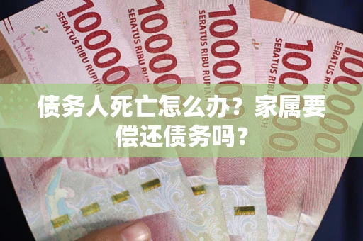 武汉债务人死亡怎么办?家属要偿还债务吗? 武汉债务人死亡怎么办?家属要偿还债务吗?