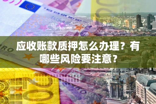 武汉应收账款质押怎么办理？有哪些风险要注意？