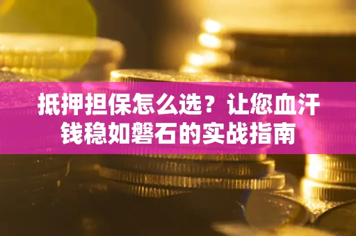武汉抵押担保怎么选?让您血汗钱稳如磐石的实战指南 武汉抵押担保怎么选?让您血汗钱稳如磐石的实战指南
