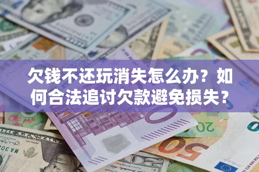 武汉欠钱不还玩消失怎么办?如何合法追讨欠款避免损失? 武汉欠钱不还玩消失怎么办?如何合法追讨欠款避免损失?
