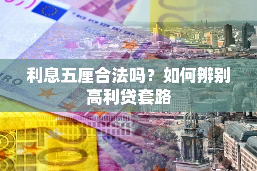 武汉利息五厘合法吗?如何辨别高利贷套路 武汉利息五厘合法吗?如何辨别高利贷套路