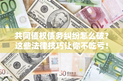 武汉共同债权债务纠纷怎么破?这些法律技巧让你不吃亏! 武汉共同债权债务纠纷怎么破?这些法律技巧让你不吃亏!