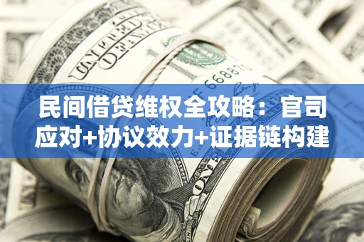 武汉民间借贷维权全攻略:官司应对+协议效力+证据链构建指南 武汉民间借贷维权全攻略:官司应对+协议效力+证据链构建指南