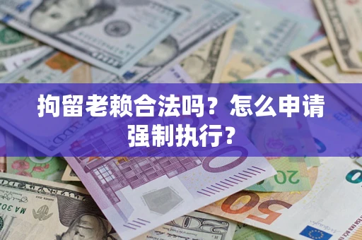 武汉拘留老赖合法吗?怎么申请强制执行? 武汉拘留老赖合法吗?怎么申请强制执行?