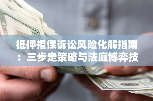 武汉抵押担保诉讼风险化解指南：三步走策略与法庭博弈技巧