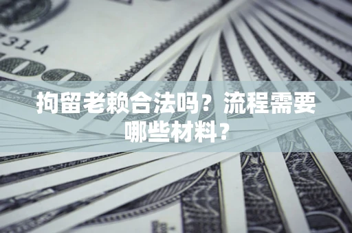 武汉拘留老赖合法吗?流程需要哪些材料? 武汉拘留老赖合法吗?流程需要哪些材料?