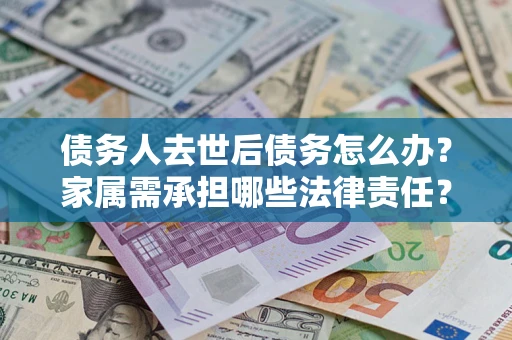 武汉债务人去世后债务怎么办?家属需承担哪些法律责任? 武汉债务人去世后债务怎么办?家属需承担哪些法律责任?