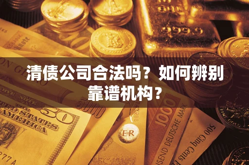 武汉清债公司合法吗?如何辨别靠谱机构? 武汉清债公司合法吗?如何辨别靠谱机构?