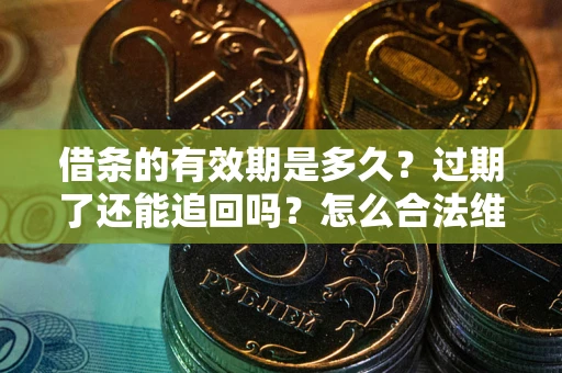 武汉借条的有效期是多久?过期了还能追回吗?怎么合法维权? 武汉借条的有效期是多久?过期了还能追回吗?怎么合法维权?