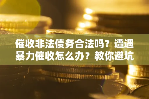 武汉催收非法债务合法吗?遭遇暴力催收怎么办?教你避坑指南! 武汉催收非法债务合法吗?遭遇暴力催收怎么办?教你避坑指南!