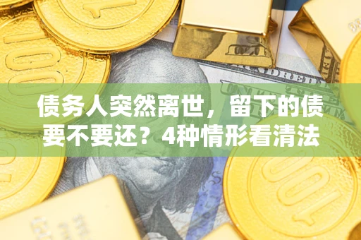 武汉债务人突然离世,留下的债要不要还?4种情形看清法律判决 武汉债务人突然离世,留下的债要不要还?4种情形看清法律判决