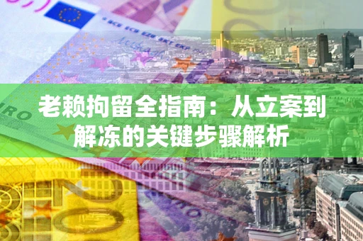 武汉老赖拘留全指南:从立案到解冻的关键步骤解析 武汉老赖拘留全指南:从立案到解冻的关键步骤解析