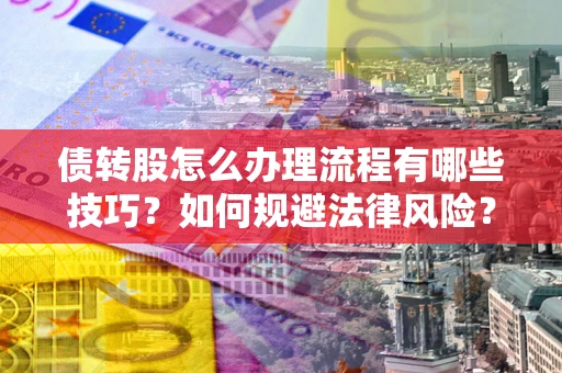 武汉债转股怎么办理流程有哪些技巧?如何规避法律风险? 武汉债转股怎么办理流程有哪些技巧?如何规避法律风险?