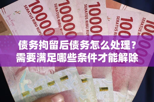 武汉债务拘留后债务怎么处理?需要满足哪些条件才能解除? 武汉债务拘留后债务怎么处理?需要满足哪些条件才能解除?