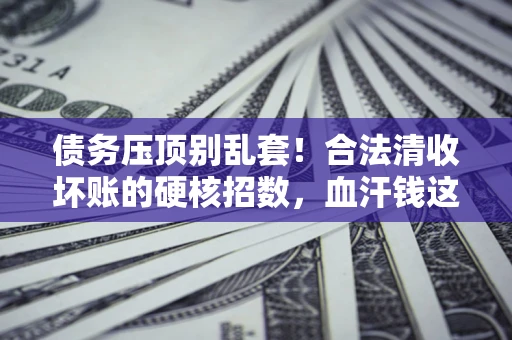 武汉债务压顶别乱套!合法清收坏账的硬核招数,血汗钱这样死守不丢 武汉债务压顶别乱套!合法清收坏账的硬核招数,血汗钱这样死守不丢