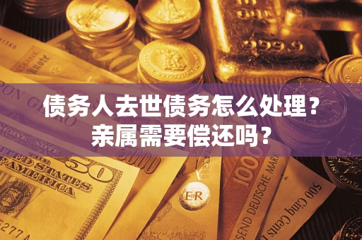 武汉债务人去世债务怎么处理？亲属需要偿还吗？