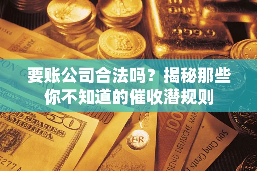 武汉要账公司合法吗？揭秘那些你不知道的催收潜规则