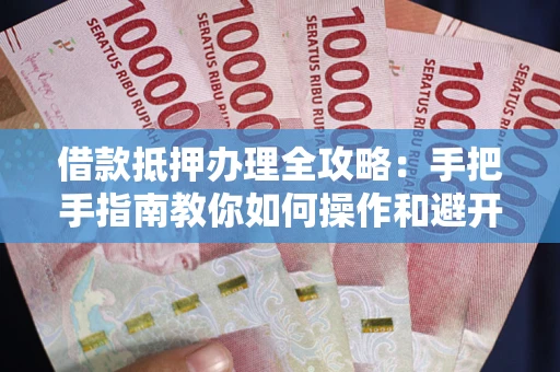 武汉借款抵押办理全攻略:手把手指南教你如何操作和避开雷区 武汉借款抵押办理全攻略:手把手指南教你如何操作和避开雷区