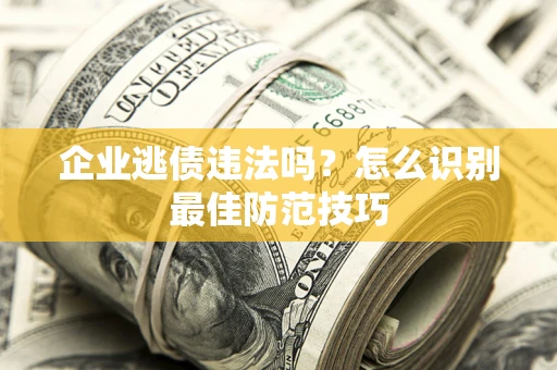武汉企业逃债违法吗?怎么识别最佳防范技巧 武汉企业逃债违法吗?怎么识别最佳防范技巧