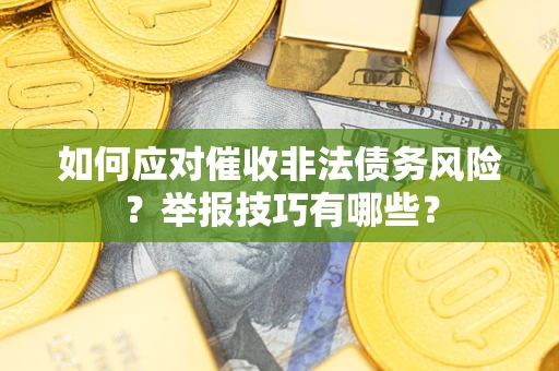 武汉如何应对催收非法债务风险?举报技巧有哪些? 武汉如何应对催收非法债务风险?举报技巧有哪些?