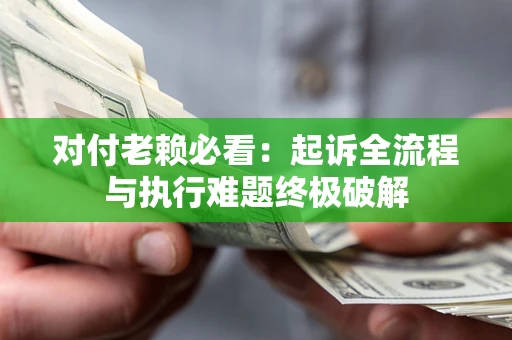 武汉对付老赖必看：起诉全流程与执行难题终极破解