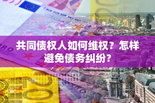 武汉共同债权人如何维权?怎样避免债务纠纷? 武汉共同债权人如何维权?怎样避免债务纠纷?