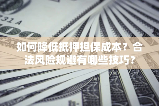 武汉如何降低抵押担保成本？合法风险规避有哪些技巧？