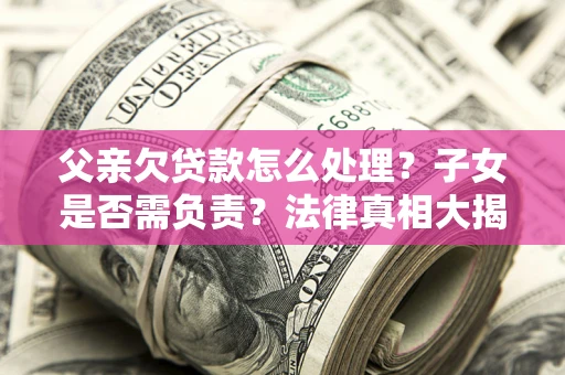 武汉父亲欠贷款怎么处理?子女是否需负责?法律真相大揭秘 武汉父亲欠贷款怎么处理?子女是否需负责?法律真相大揭秘