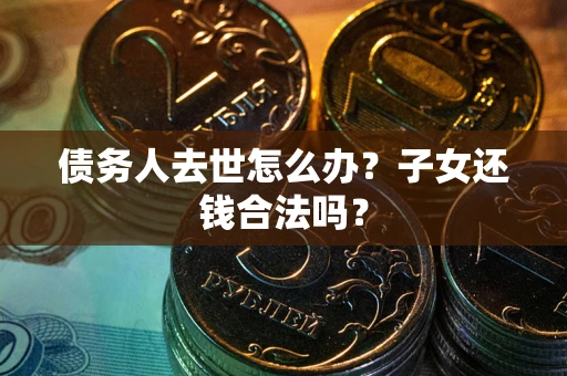 武汉债务人去世怎么办？子女还钱合法吗？