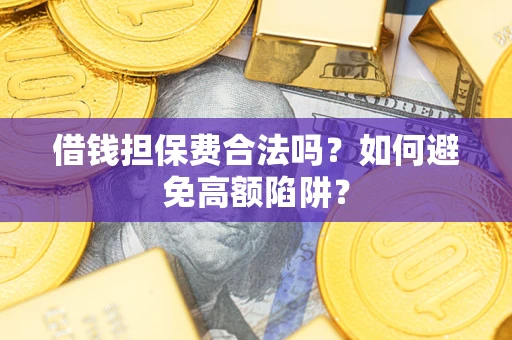 武汉借钱担保费合法吗?如何避免高额陷阱? 武汉借钱担保费合法吗?如何避免高额陷阱?