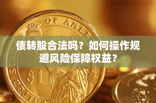 武汉债转股合法吗?如何操作规避风险保障权益? 武汉债转股合法吗?如何操作规避风险保障权益?