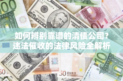 武汉如何辨别靠谱的清债公司？违法催收的法律风险全解析