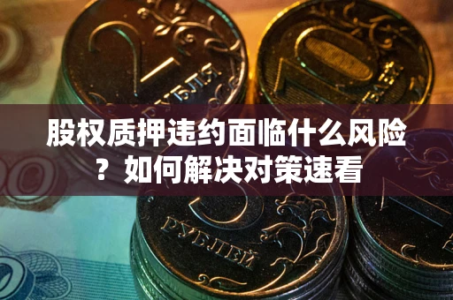 武汉股权质押违约面临什么风险？如何解决对策速看