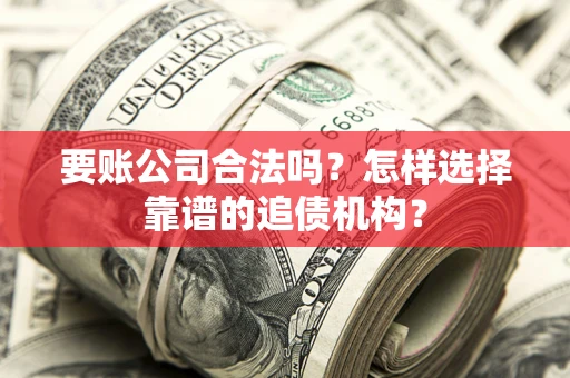 武汉要账公司合法吗?怎样选择靠谱的追债机构? 武汉要账公司合法吗?怎样选择靠谱的追债机构?