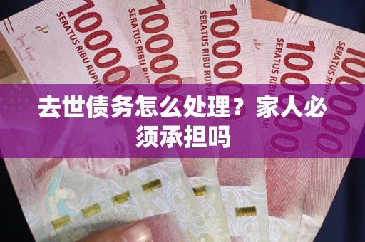 武汉去世债务怎么处理？家人必须承担吗