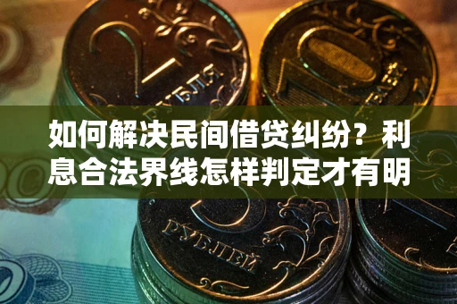 武汉如何解决民间借贷纠纷？利息合法界线怎样判定才有明确说法？