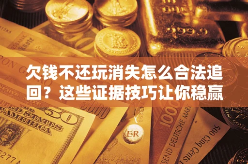 武汉欠钱不还玩消失怎么合法追回?这些证据技巧让你稳赢官司! 武汉欠钱不还玩消失怎么合法追回?这些证据技巧让你稳赢官司!