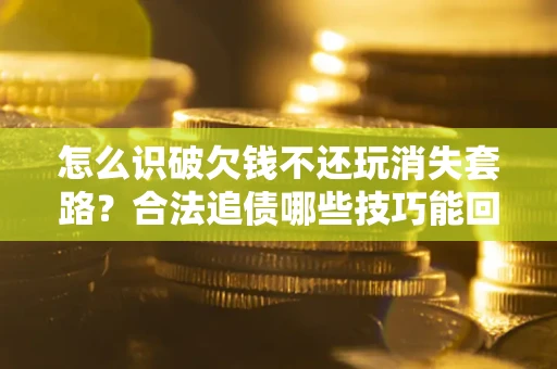 武汉怎么识破欠钱不还玩消失套路?合法追债哪些技巧能回款 武汉怎么识破欠钱不还玩消失套路?合法追债哪些技巧能回款