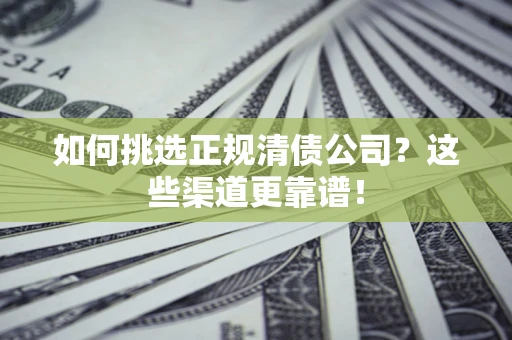 武汉如何挑选正规清债公司？这些渠道更靠谱！