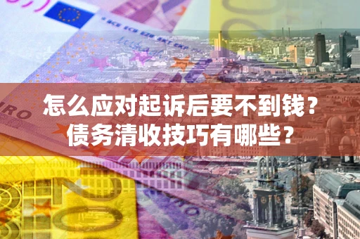 武汉怎么应对起诉后要不到钱?债务清收技巧有哪些? 武汉怎么应对起诉后要不到钱?债务清收技巧有哪些?
