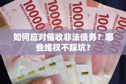 武汉如何应对催收非法债务?哪些维权不踩坑? 武汉如何应对催收非法债务?哪些维权不踩坑?