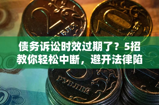 武汉债务诉讼时效过期了?5招教你轻松中断,避开法律陷阱! 武汉债务诉讼时效过期了?5招教你轻松中断,避开法律陷阱!