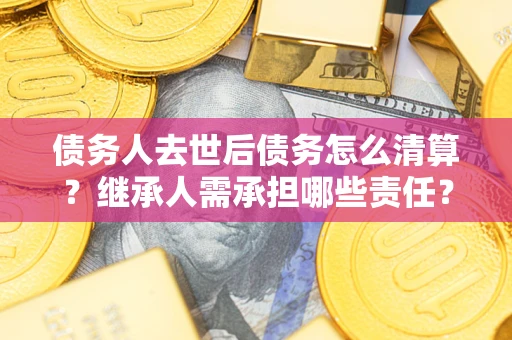 武汉债务人去世后债务怎么清算？继承人需承担哪些责任？